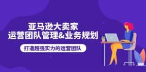 (11112期)亚马逊大卖家-运营团队管理&业务规划,打造超强实力的运营团队-优优云创网