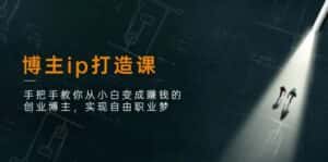 博主ip打造课:手把手教你从小白变成赚钱的创业博主,实现自由职业梦-优优云创网