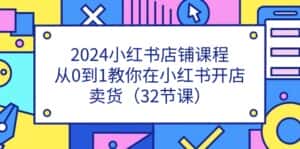 2024小红书店铺课程,从0到1教你在小红书开店卖货(32节课)-优优云创网