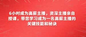 6小时成为高薪主播,资深主播亲自授课,带您学习成为一名高薪主播的关键技能和秘诀-优优云创网