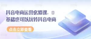 抖音电商运营必修课,0基础也可以玩转抖音电商-优优云创网