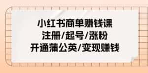 小红书商单赚钱课:注册/起号/涨粉/开通蒲公英/变现赚钱(25节课)-优优云创网