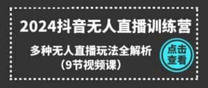 2024抖音无人直播训练营,多种无人直播玩法全解析(9节视频课)-优优云创网