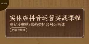 实体店抖音运营实操课程,高贴冷敷贴/膏药类抖音号运营课(39节)-优优云创网