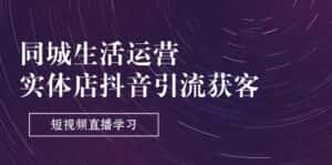 （11165期）同城生活运营-实体店抖音引流获客：短视频直播学习（9节课）-优优云创网
