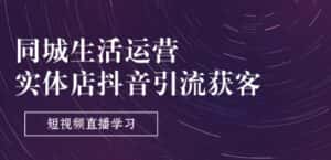 同城生活运营-实体店抖音引流获客：短视频直播学习(9节课)-优优云创网