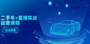 二手车+直播实战运营课程：直播推荐/短视频推荐/千川投放/直播全流程-优优云创网