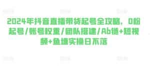 2024年抖音直播带货起号全攻略,0粉起号/账号权重/团队搭建/Ab链+短视频+鱼塘实操日不落-优优云创网