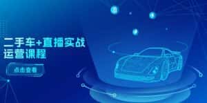 二手车直播实战运营课程:直播推荐/短视频推荐/千川投放/直播全流程-优优云创网
