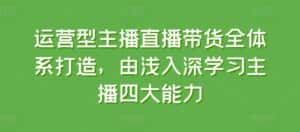 运营型主播直播带货全体系打造,由浅入深学习主播四大能力-优优云创网