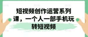 短视频创作运营系列课,一个人一部手机玩转短视频-优优云创网