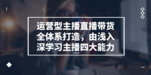 运营型主播直播带货全体系打造,由浅入深学习主播四大能力(9节)-优优云创网