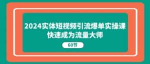 （11223期）2024实体短视频引流爆单实操课，快速成为流量大师（60节）-优优云创网