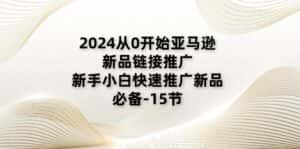 2024从0开始亚马逊新品链接推广,新手小白快速推广新品的必备(15节)-优优云创网