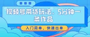 视频号带货玩法，5分钟一条作品，入门简单，快速出单-优优云创网