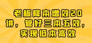老板降本增效20讲,管好三本五效,实现低本高效-优优云创网