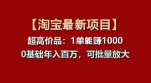 (11246期)【淘宝项目】超高价品:1单赚1000多,0基础年入百万,可批量放大-优优云创网