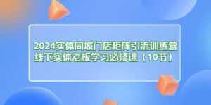 (11258期)2024实体同城门店矩阵引流训练营,线下实体老板学习必修课(10节)-优优云创网