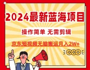 (11268期)2024最新蓝海项目,无需剪辑,京东图文短视频无脑搬运月入2W+-优优云创网