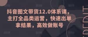 抖音图文带货12.0体系课,主打全品类运营,快速出单拿结果,高效做账号-优优云创网