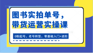 图书实拍单号,带货运营实操课:0粉起号,老号转型,零基础入门+进阶-优优云创网