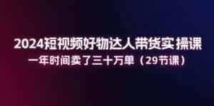 (11289期)2024短视频好物达人带货实操课:一年时间卖了三十万单(29节课)-优优云创网