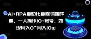 AI+RPA自动化自媒体矩阵课,一人操作10+账号,变现月入0~月入10w-优优云创网