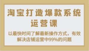 淘宝打造爆款系统运营课:以最快时间了解最新操作方式,有效解决店铺运营中99%的问题-优优云创网