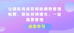 让团队完成目标的绩效管理机制，团队持续增长，一定是靠管理-优优云创网