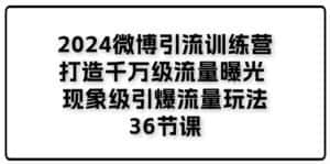 (11333期)2024微博引流训练营「打造千万级流量曝光 现象级引爆流量玩法」36节课-优优云创网