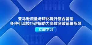 (11335期)亚马逊流量与转化提升整合营销,多种引流技巧讲解助力高效突破销量瓶颈-优优云创网