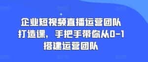 企业短视频直播运营团队打造课，手把手带你从0-1搭建运营团队-优优云创网