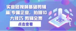 实业短视频基础剪辑篇|专属企业，拍摄10大技巧 剪辑全集-优优云创网