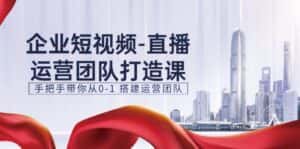 (11350期)企业短视频-直播运营团队打造课,手把手带你从0-1 搭建运营团队-15节-优优云创网