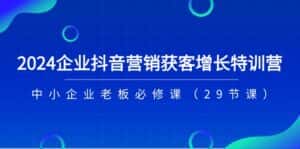 2024企业抖音营销获客增长特训营,中小企业老板必修课(29节课)-优优云创网