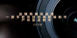 (11374期)运镜剪辑实战课,一部手机完成拍摄剪辑制作,户外实战教学(151节课)-优优云创网