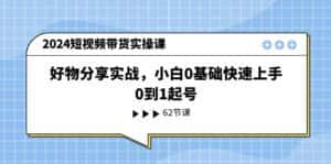 2024短视频带货实操课,好物分享实战,小白0基础快速上手,0到1起号-优优云创网