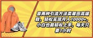 靠两种引流方法卖莆田高端鞋,轻松实现月入1W+,小白也能轻松上手,每天只要1小时-优优云创网