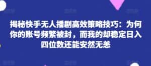 揭秘快手无人播剧高效策略技巧：为何你的账号频繁被封，而我的却稳定日入四位数还能安然无恙-优优云创网