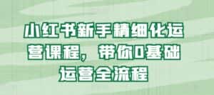 小红书新手精细化运营课程,带你0基础运营全流程-优优云创网