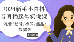 2024新手小白抖音直播起号实操课，流量/起号/标签/爆品/数据等-优优云创网