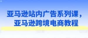 亚马逊站内广告系列课,亚马逊跨境电商教程-优优云创网
