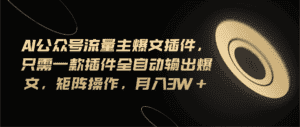 （11430期）Ai公众号流量主爆文插件，只需一款插件全自动输出爆文，矩阵操作，月入3w+-优优云创网