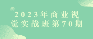 2023年商业视觉实战班第70期-优优云创网