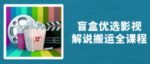 盲盒优选影视解说搬运全课程-优优云创网