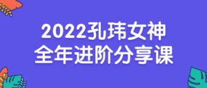 2022孔玮女神全年进阶分享课-优优云创网