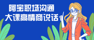 阿宝职场沟通大课高情商说话-优优云创网