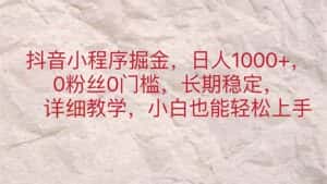 （11447期）抖音小程序掘金，日人1000+，0粉丝0门槛，长期稳定，小白也能轻松上手-优优云创网