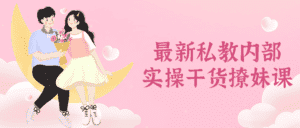 最新私教内部实操干货撩妹课-优优云创网