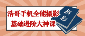 浩哥手机全能摄影基础进阶大神课-优优云创网